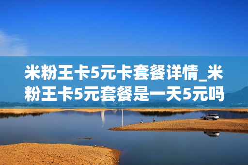 米粉王卡5元卡套餐详情_米粉王卡5元套餐是一天5元吗
