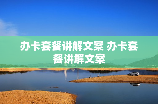 办卡套餐讲解文案 办卡套餐讲解文案