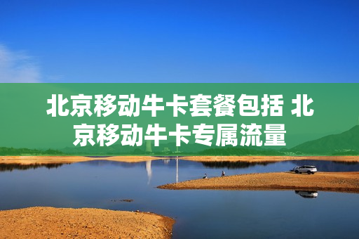 北京移动牛卡套餐包括 北京移动牛卡专属流量