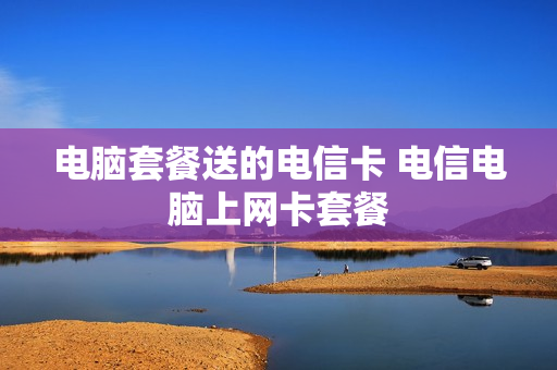 电脑套餐送的电信卡 电信电脑上网卡套餐