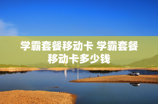 学霸套餐移动卡 学霸套餐移动卡多少钱