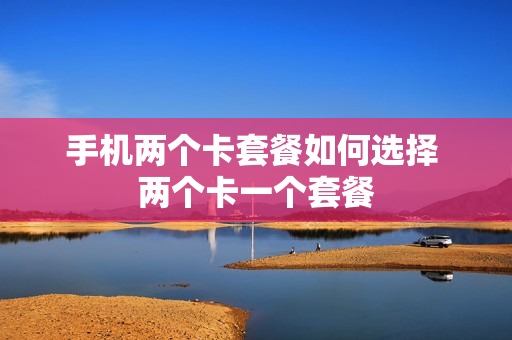 手机两个卡套餐如何选择 两个卡一个套餐