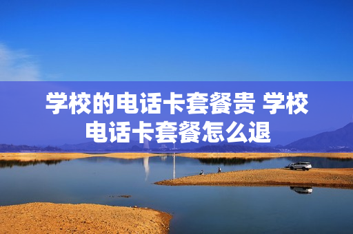 学校的电话卡套餐贵 学校电话卡套餐怎么退