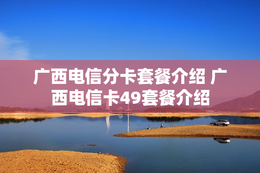 广西电信分卡套餐介绍 广西电信卡49套餐介绍