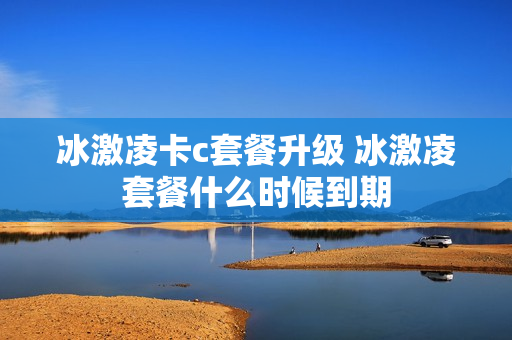 冰激凌卡c套餐升级 冰激凌套餐什么时候到期