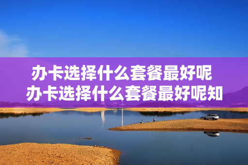 办卡选择什么套餐最好呢 办卡选择什么套餐最好呢知乎