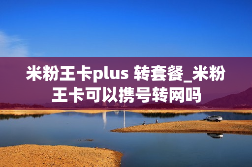 米粉王卡plus 转套餐_米粉王卡可以携号转网吗
