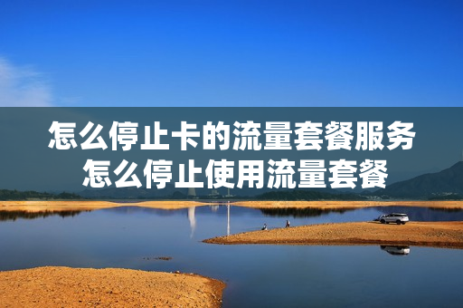 怎么停止卡的流量套餐服务 怎么停止使用流量套餐