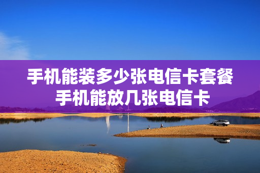 手机能装多少张电信卡套餐 手机能放几张电信卡