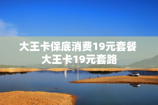 大王卡保底消费19元套餐 大王卡19元套路