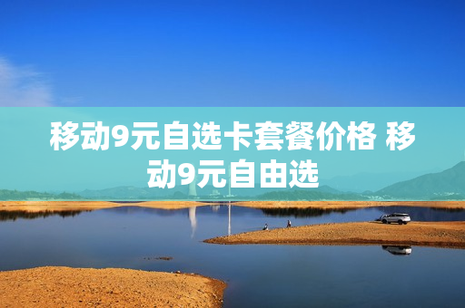 移动9元自选卡套餐价格 移动9元自由选