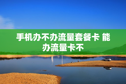 手机办不办流量套餐卡 能办流量卡不