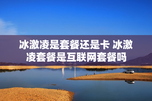 冰激凌是套餐还是卡 冰激凌套餐是互联网套餐吗