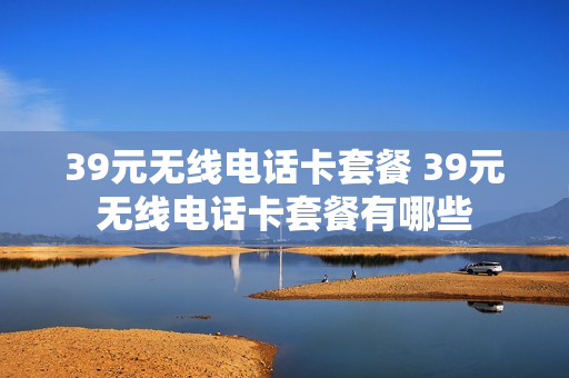39元无线电话卡套餐 39元无线电话卡套餐有哪些