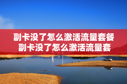 副卡没了怎么激活流量套餐 副卡没了怎么激活流量套餐卡