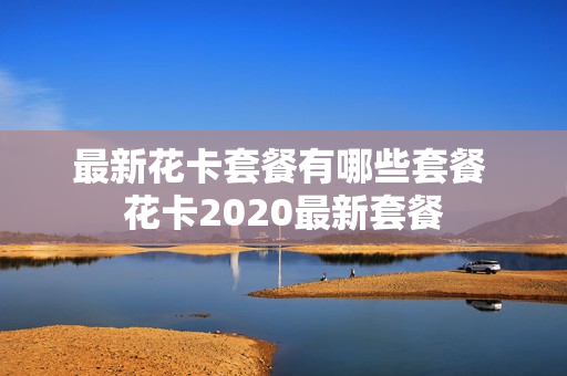 最新花卡套餐有哪些套餐 花卡2020最新套餐