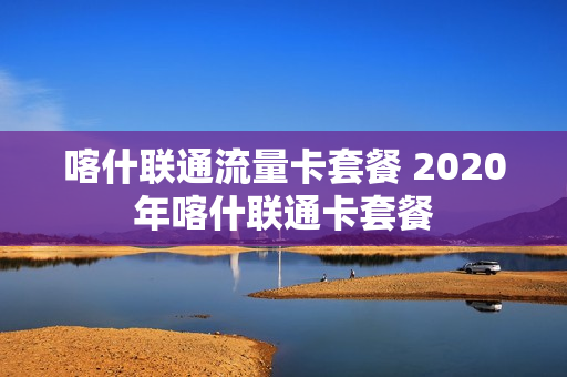 喀什联通流量卡套餐 2020年喀什联通卡套餐
