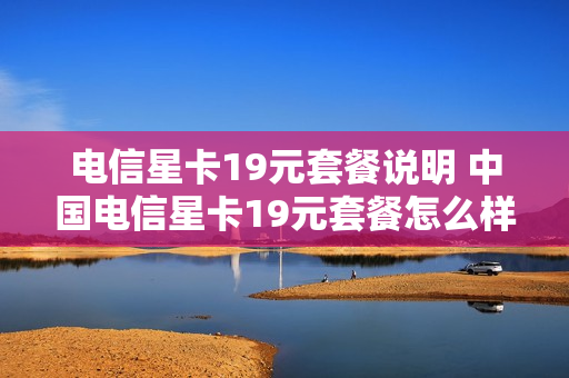 电信星卡19元套餐说明 中国电信星卡19元套餐怎么样,划算?
