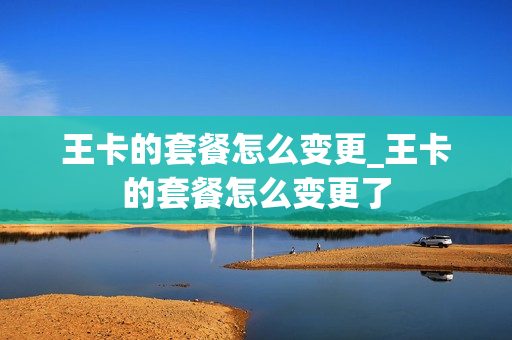 王卡的套餐怎么变更_王卡的套餐怎么变更了
