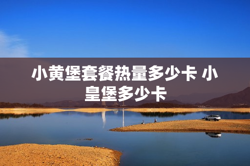 小黄堡套餐热量多少卡 小皇堡多少卡