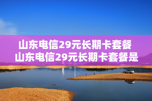 山东电信29元长期卡套餐 山东电信29元长期卡套餐是什么