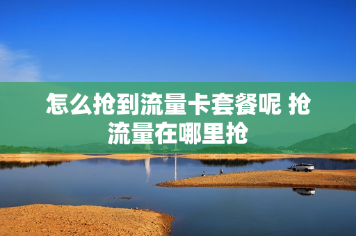怎么抢到流量卡套餐呢 抢流量在哪里抢