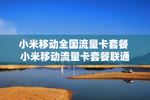 小米移动全国流量卡套餐 小米移动流量卡套餐联通