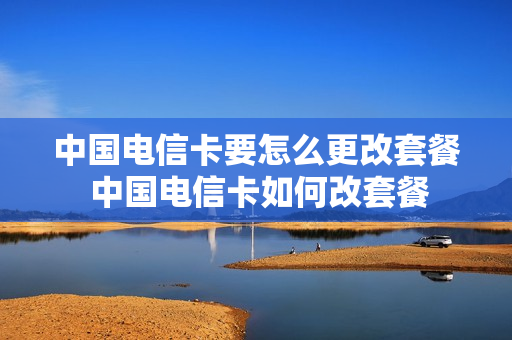中国电信卡要怎么更改套餐 中国电信卡如何改套餐