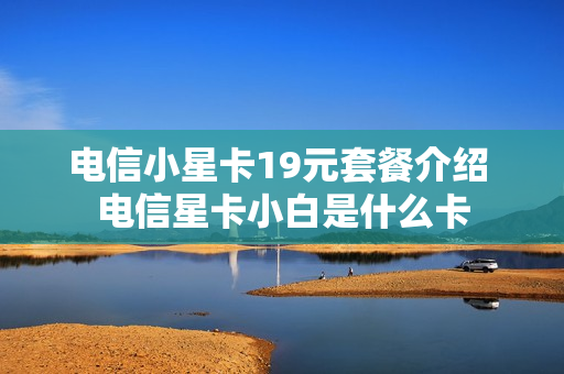 电信小星卡19元套餐介绍 电信星卡小白是什么卡