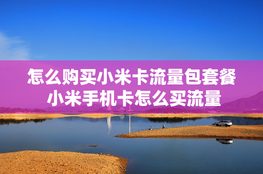 怎么购买小米卡流量包套餐 小米手机卡怎么买流量