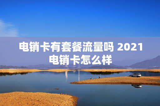 电销卡有套餐流量吗 2021电销卡怎么样