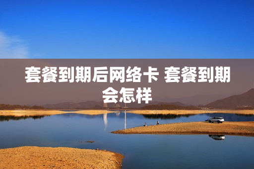 套餐到期后网络卡 套餐到期会怎样