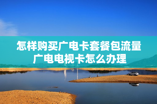 怎样购买广电卡套餐包流量 广电电视卡怎么办理
