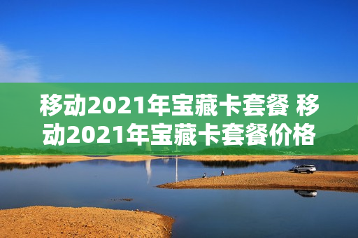 移动2021年宝藏卡套餐 移动2021年宝藏卡套餐价格