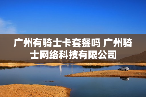 广州有骑士卡套餐吗 广州骑士网络科技有限公司