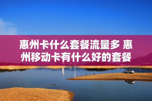 惠州卡什么套餐流量多 惠州移动卡有什么好的套餐