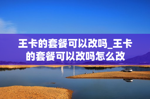 王卡的套餐可以改吗_王卡的套餐可以改吗怎么改