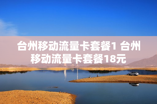 台州移动流量卡套餐1 台州移动流量卡套餐18元