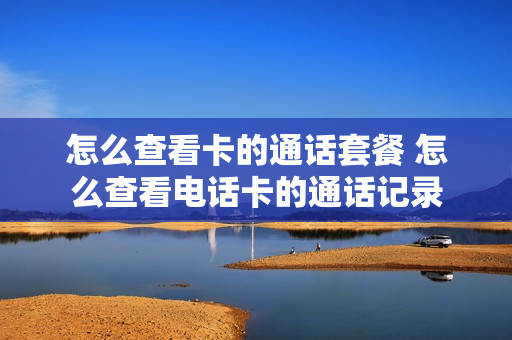 怎么查看卡的通话套餐 怎么查看电话卡的通话记录
