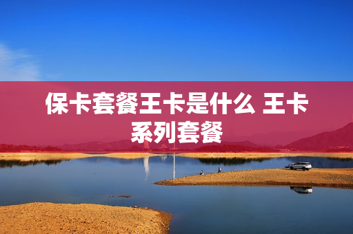 保卡套餐王卡是什么 王卡系列套餐