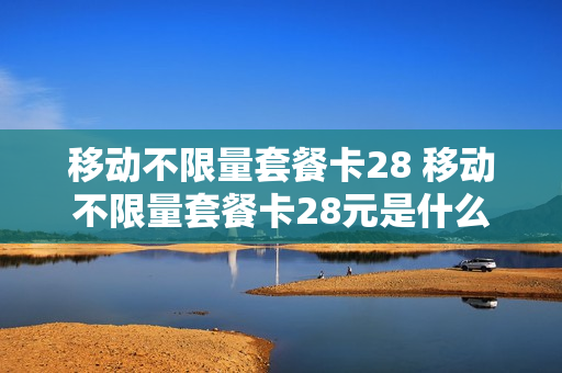 移动不限量套餐卡28 移动不限量套餐卡28元是什么