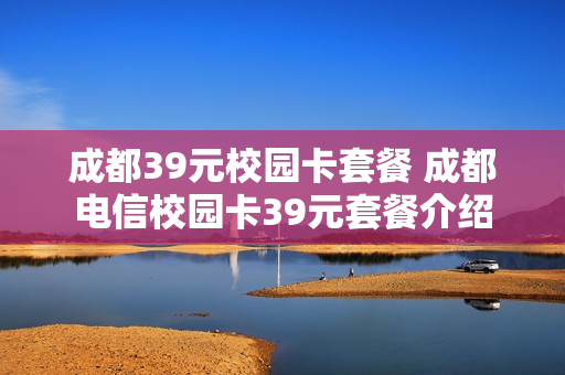 成都39元校园卡套餐 成都电信校园卡39元套餐介绍