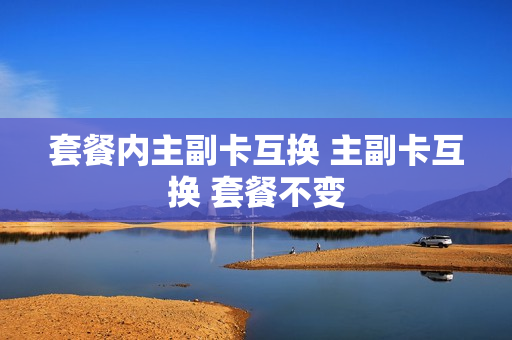 套餐内主副卡互换 主副卡互换 套餐不变