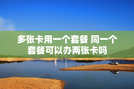 多张卡用一个套餐 同一个套餐可以办两张卡吗