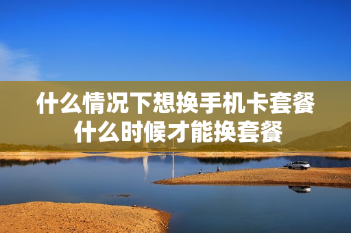 什么情况下想换手机卡套餐 什么时候才能换套餐