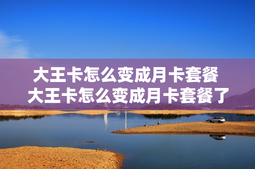 大王卡怎么变成月卡套餐 大王卡怎么变成月卡套餐了
