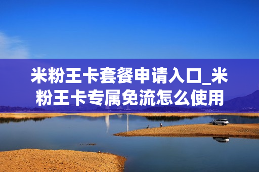 米粉王卡套餐申请入口_米粉王卡专属免流怎么使用