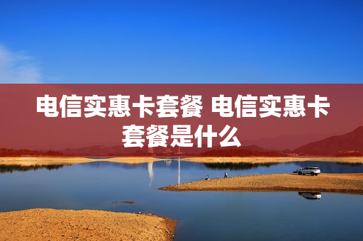电信实惠卡套餐 电信实惠卡套餐是什么