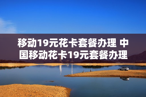 移动19元花卡套餐办理 中国移动花卡19元套餐办理