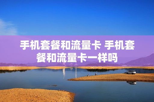 手机套餐和流量卡 手机套餐和流量卡一样吗